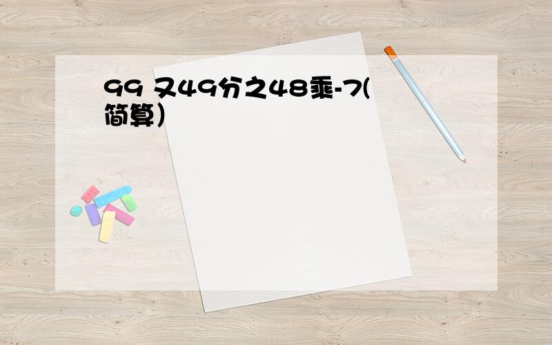 99 又49分之48乘-7(简算）
