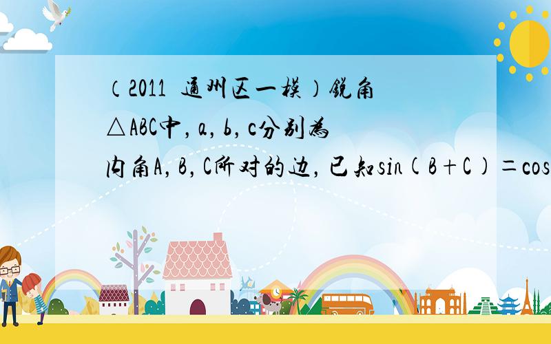 （2011•通州区一模）锐角△ABC中，a，b，c分别为内角A，B，C所对的边，已知sin(B+C)＝cos(C−B)＝