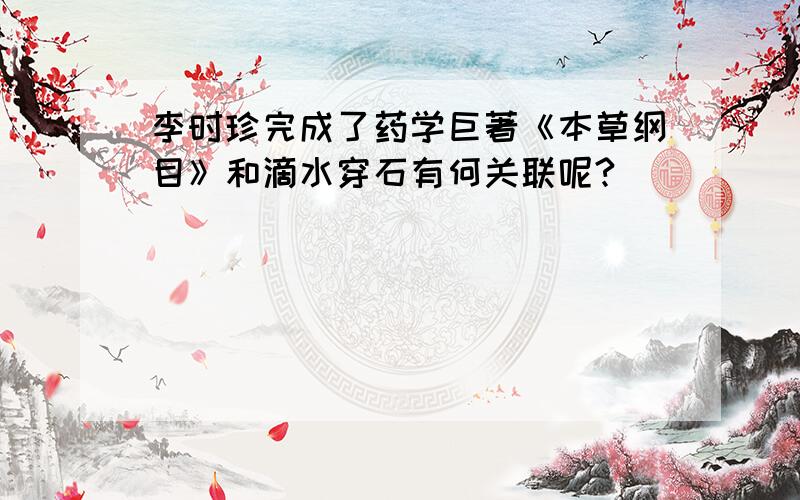 李时珍完成了药学巨著《本草纲目》和滴水穿石有何关联呢?