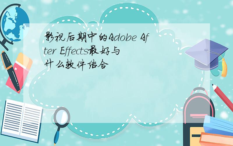 影视后期中的Adobe After Effects最好与什么软件结合