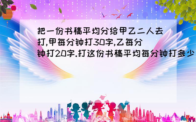 把一份书稿平均分给甲乙二人去打,甲每分钟打30字,乙每分钟打20字.打这份书稿平均每分钟打多少个字?