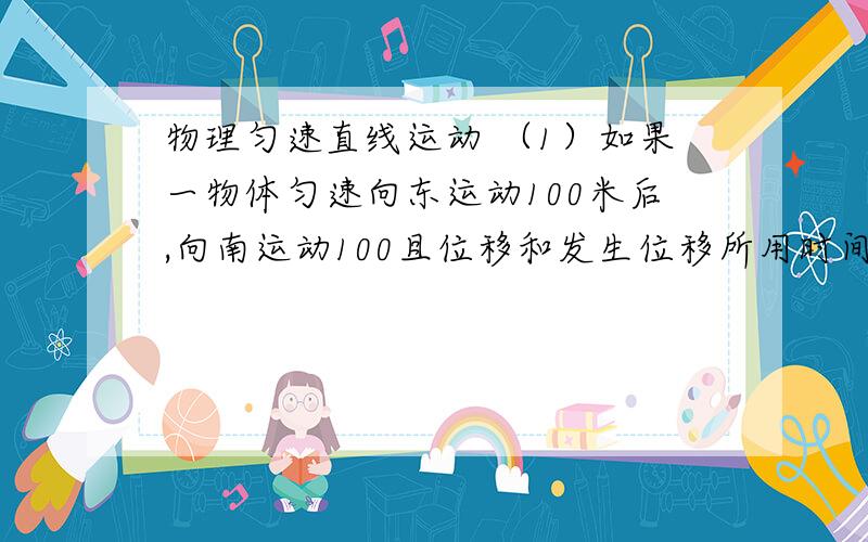 物理匀速直线运动 （1）如果一物体匀速向东运动100米后,向南运动100且位移和发生位移所用时间的比值等于向东运动时的比