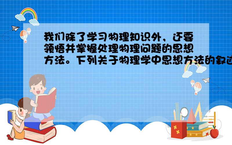 我们除了学习物理知识外，还要领悟并掌握处理物理问题的思想方法。下列关于物理学中思想方法的叙述，正确的是 A．在探究求合力