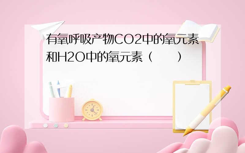 有氧呼吸产物CO2中的氧元素和H2O中的氧元素（　　）