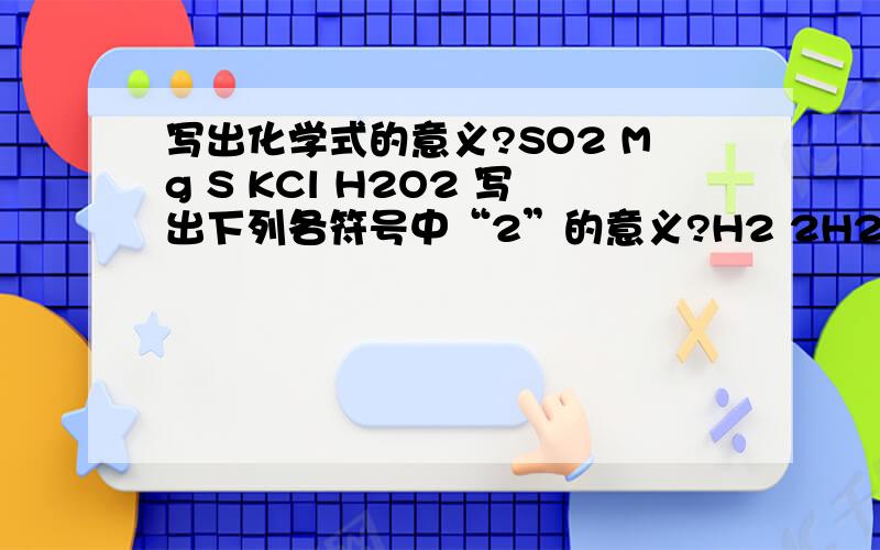 写出化学式的意义?SO2 Mg S KCl H2O2 写出下列各符号中“2”的意义?H2 2H2 2H2O2 2H 2C