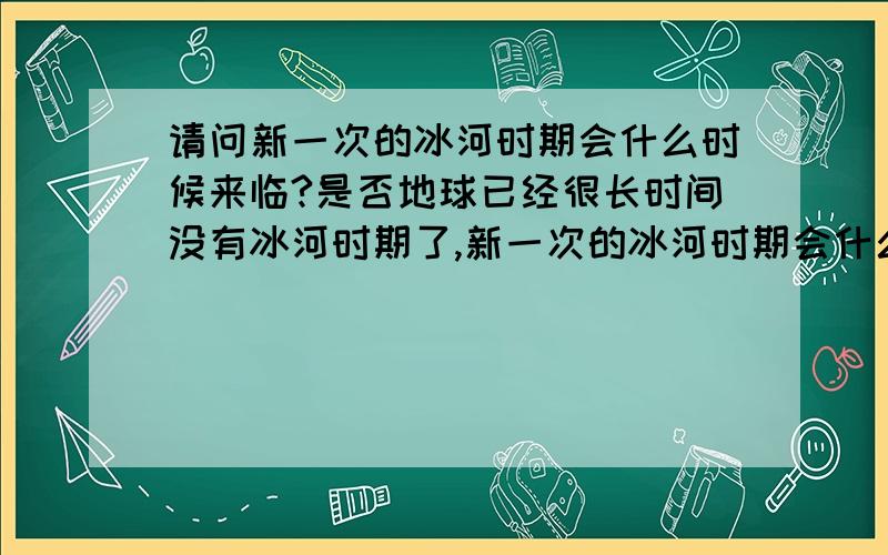 请问新一次的冰河时期会什么时候来临?是否地球已经很长时间没有冰河时期了,新一次的冰河时期会什么时候来临,我们这一代还看得