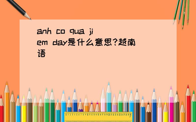 anh co qua ji em day是什么意思?越南语