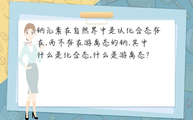 钠元素在自然界中是以化合态存在.而不存在游离态的钠.其中什么是化合态,什么是游离态?