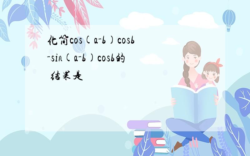 化简cos(a-b)cosb-sin(a-b)cosb的 结果是