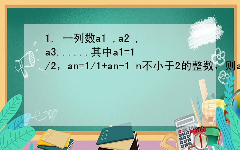 1. 一列数a1 ,a2 ,a3......其中a1=1/2，an=1/1+an-1 n不小于2的整数，则a4=？？？？