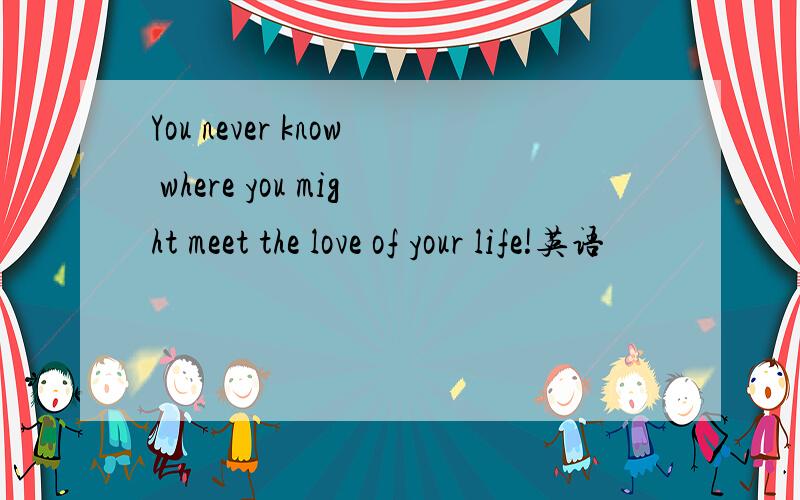 You never know where you might meet the love of your life!英语