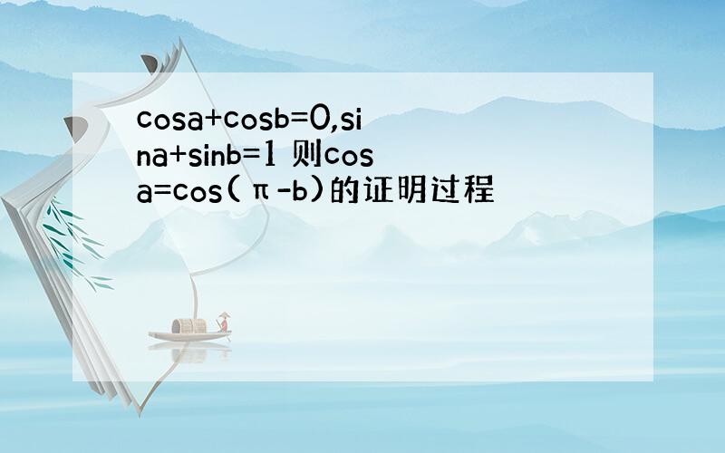 cosa+cosb=0,sina+sinb=1 则cosa=cos(π-b)的证明过程