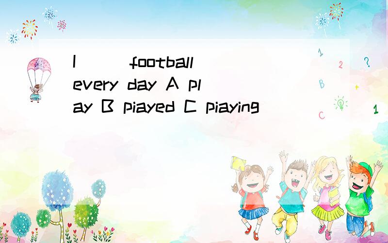 I __ football every day A play B piayed C piaying