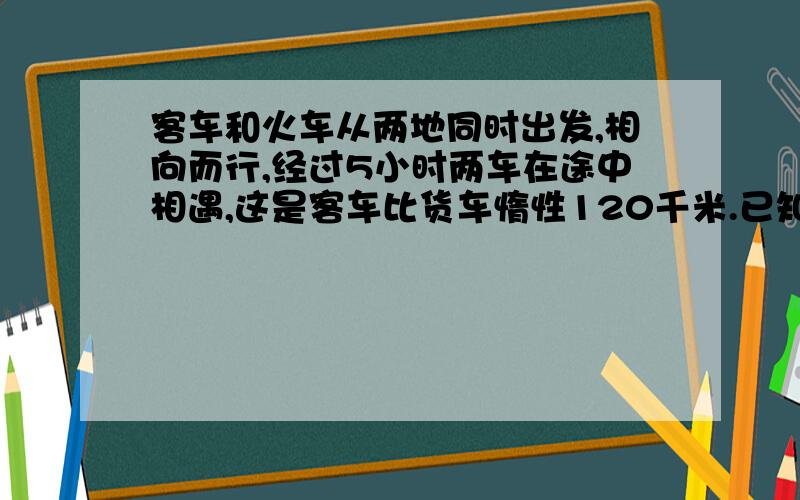 客车和火车从两地同时出发,相向而行,经过5小时两车在途中相遇,这是客车比货车惰性120千米.已知客车的速度是货车的1.4