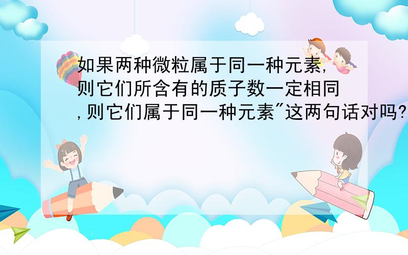 如果两种微粒属于同一种元素,则它们所含有的质子数一定相同,则它们属于同一种元素