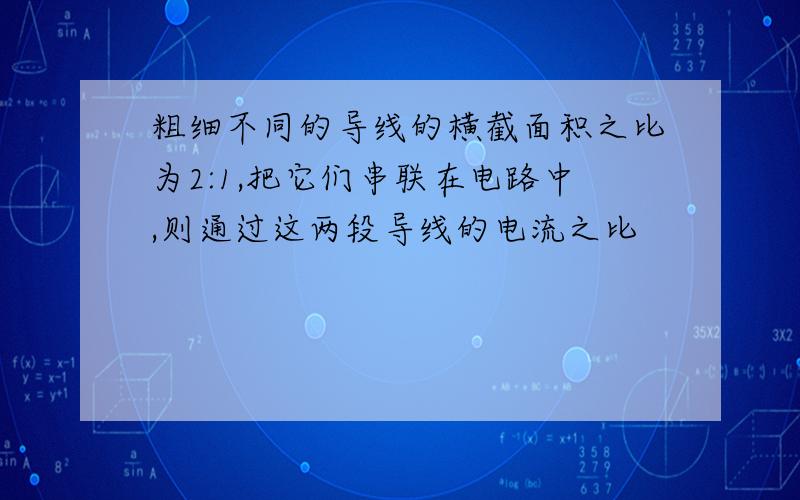 粗细不同的导线的横截面积之比为2:1,把它们串联在电路中,则通过这两段导线的电流之比