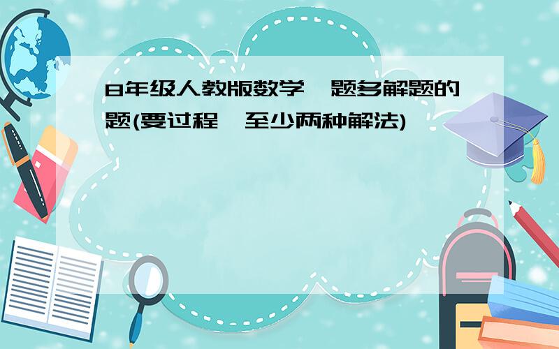 8年级人教版数学一题多解题的题(要过程,至少两种解法)