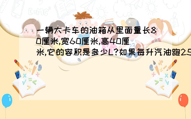 一辆大卡车的油箱从里面量长80厘米,宽60厘米,高40厘米,它的容积是多少L?如果每升汽油跑25千米,