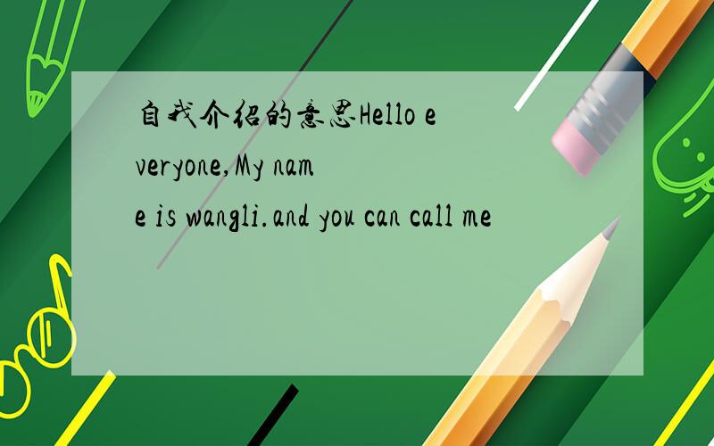 自我介绍的意思Hello everyone,My name is wangli.and you can call me