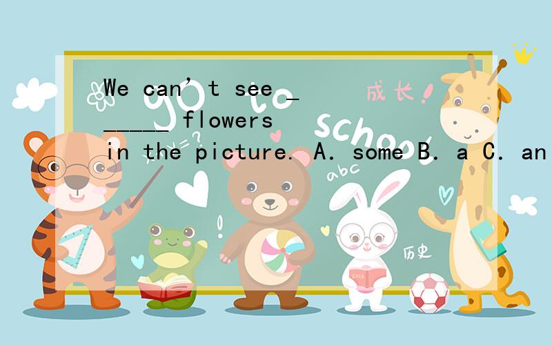 We can’t see ______ flowers in the picture. A．some B．a C．an