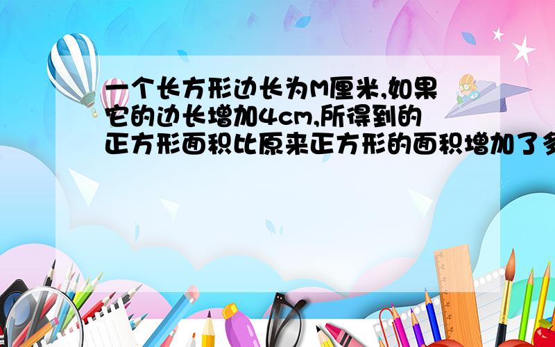 一个长方形边长为M厘米,如果它的边长增加4cm,所得到的正方形面积比原来正方形的面积增加了多少平分厘米?