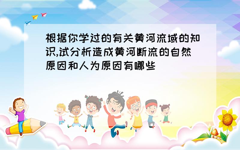 根据你学过的有关黄河流域的知识,试分析造成黄河断流的自然原因和人为原因有哪些