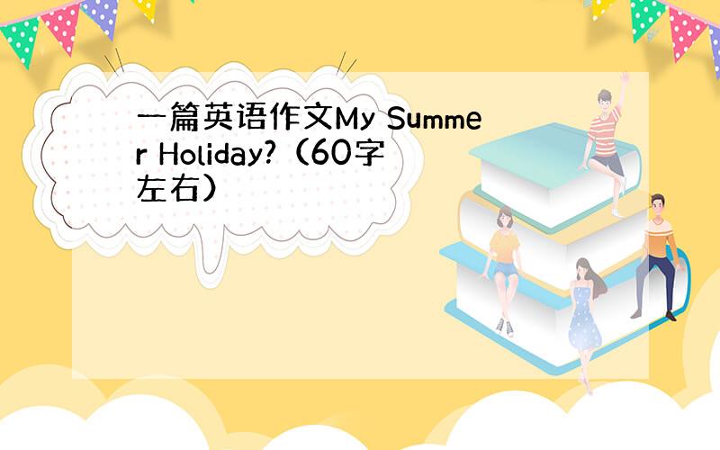 一篇英语作文My Summer Holiday?（60字左右）