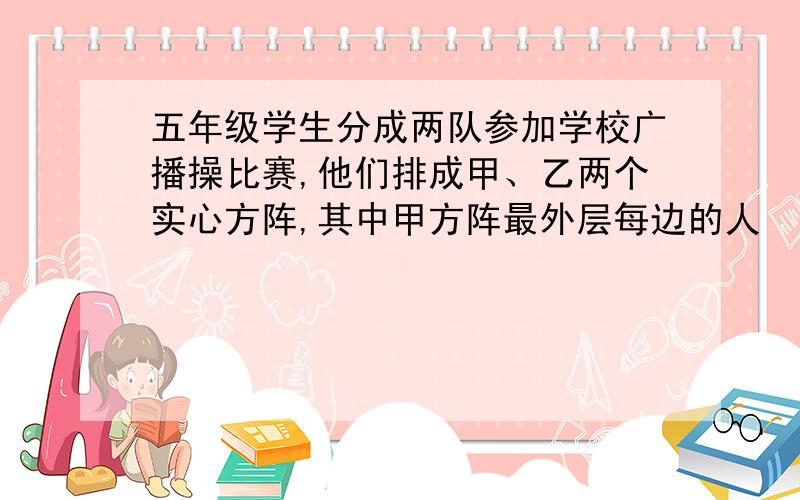 五年级学生分成两队参加学校广播操比赛,他们排成甲、乙两个实心方阵,其中甲方阵最外层每边的人