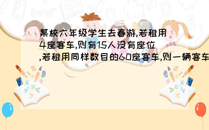 某校六年级学生去春游,若租用4座客车,则有15人没有座位,若租用同样数目的60座客车,则一辆客车空闲.