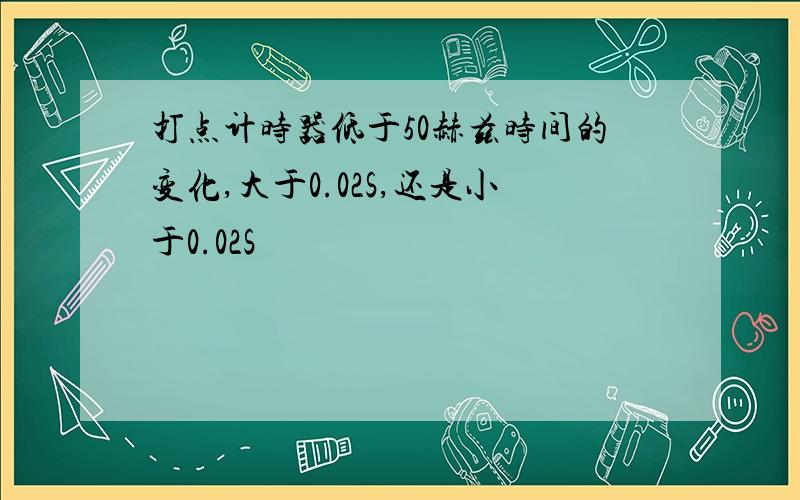 打点计时器低于50赫兹时间的变化,大于0.02S,还是小于0.02S