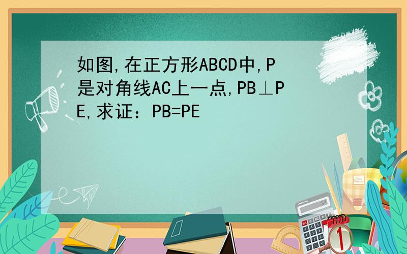 如图,在正方形ABCD中,P是对角线AC上一点,PB⊥PE,求证：PB=PE