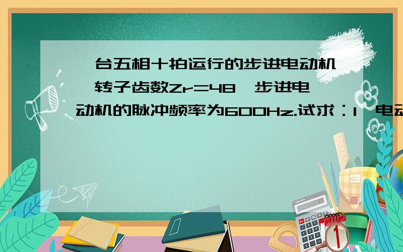 一台五相十拍运行的步进电动机,转子齿数Zr=48,步进电动机的脉冲频率为600Hz.试求：1、电动机的步距角.2、电动机