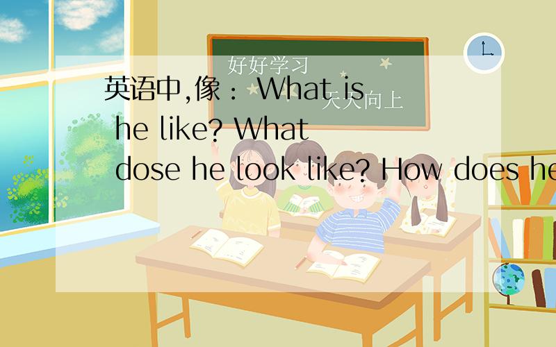 英语中,像： What is he like? What dose he look like? How does he