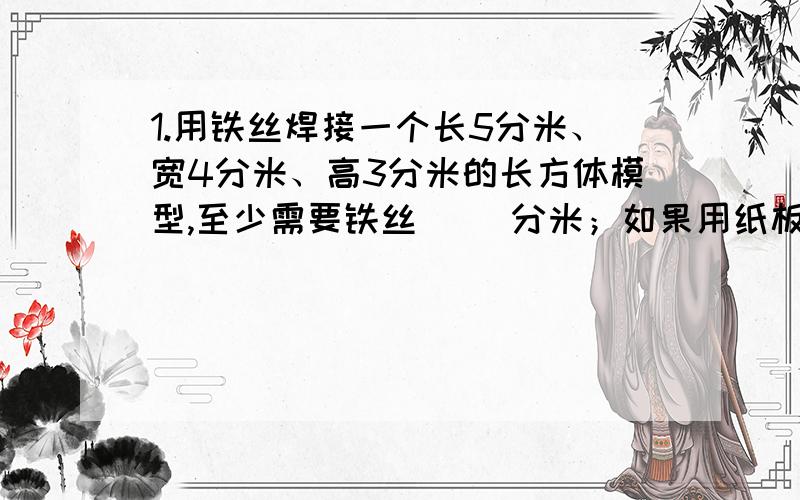 1.用铁丝焊接一个长5分米、宽4分米、高3分米的长方体模型,至少需要铁丝（ ）分米；如果用纸板糊它