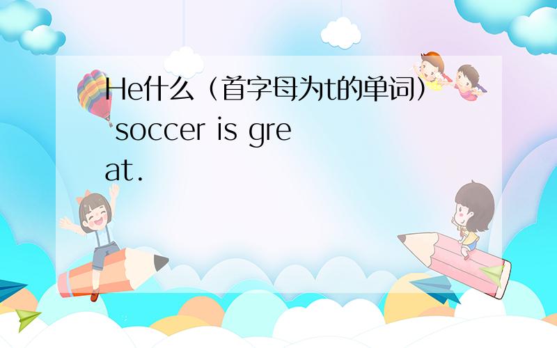 He什么（首字母为t的单词） soccer is great.