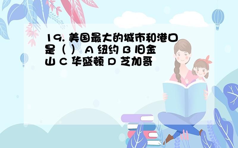 19. 美国最大的城市和港口是（ ） A 纽约 B 旧金山 C 华盛顿 D 芝加哥