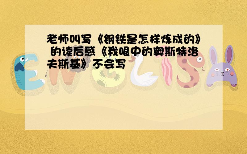 老师叫写《钢铁是怎样炼成的》 的读后感《我眼中的奥斯特洛夫斯基》不会写