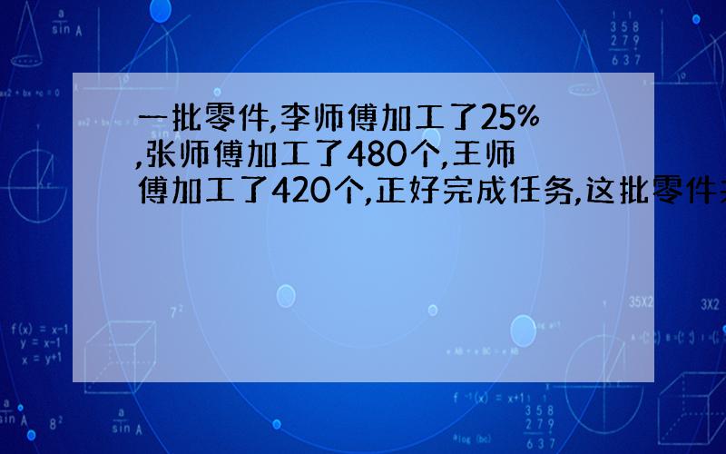 一批零件,李师傅加工了25%,张师傅加工了480个,王师傅加工了420个,正好完成任务,这批零件共有多少个?