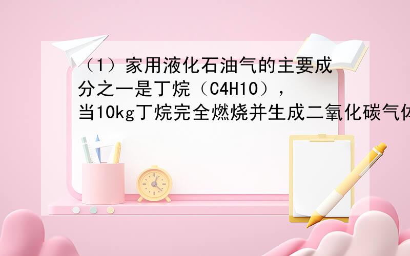 （1）家用液化石油气的主要成分之一是丁烷（C4H10），当10kg丁烷完全燃烧并生成二氧化碳气体和液态水时，放出的热量为