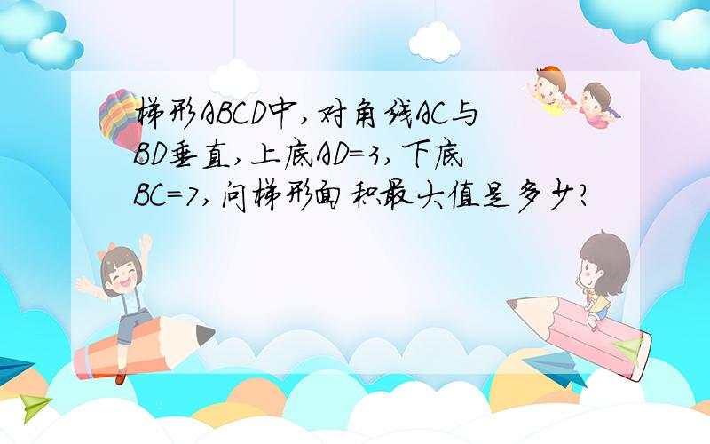 梯形ABCD中,对角线AC与BD垂直,上底AD=3,下底BC=7,问梯形面积最大值是多少?