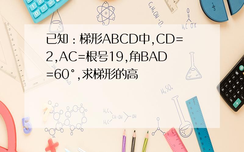 已知：梯形ABCD中,CD=2,AC=根号19,角BAD=60°,求梯形的高