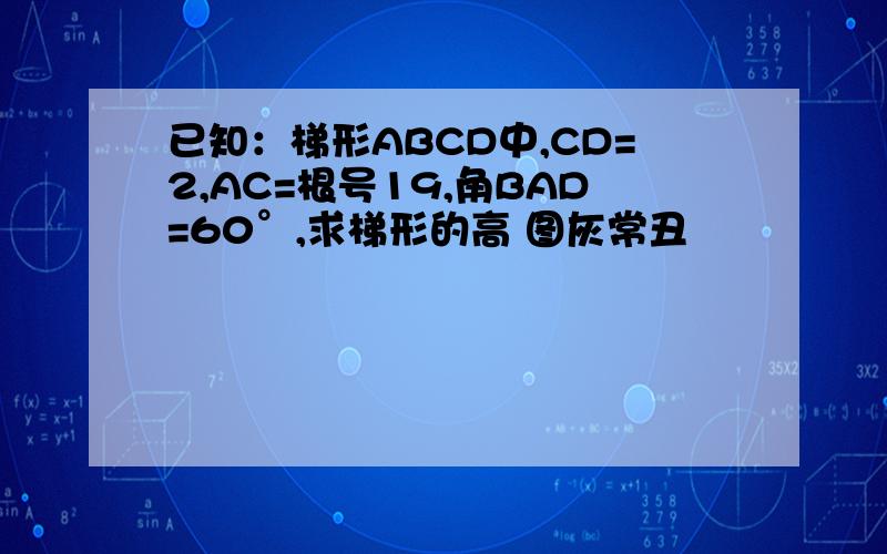 已知：梯形ABCD中,CD=2,AC=根号19,角BAD=60°,求梯形的高 图灰常丑