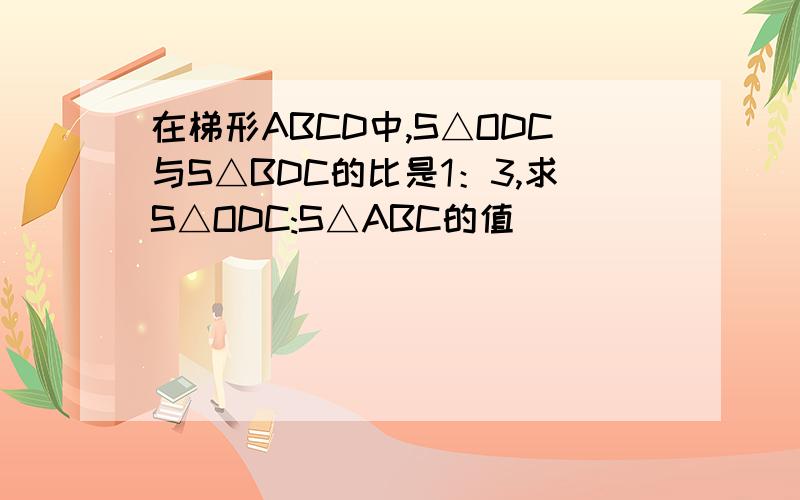 在梯形ABCD中,S△ODC与S△BDC的比是1：3,求S△ODC:S△ABC的值