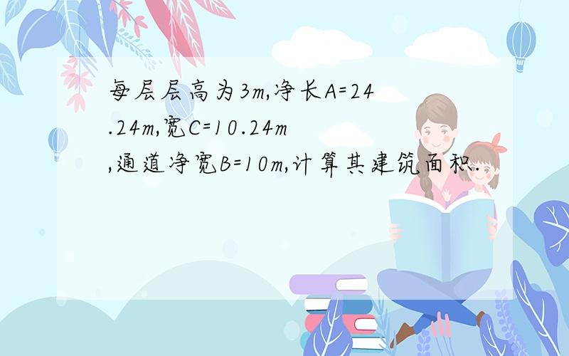 每层层高为3m,净长A=24.24m,宽C=10.24m,通道净宽B=10m,计算其建筑面积.