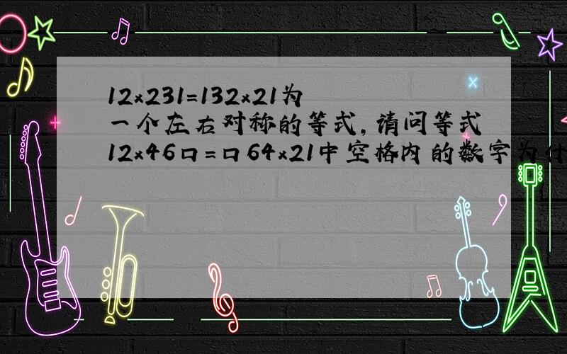 12x231=132x21为一个左右对称的等式,请问等式12x46口=口64x21中空格内的数字为什么?（用方程）