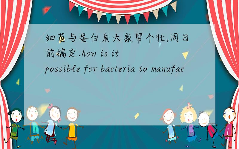 细菌与蛋白质大家帮个忙,周日前搞定.how is it possible for bacteria to manufac