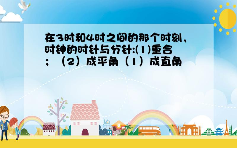 在3时和4时之间的那个时刻，时钟的时针与分针:(1)重合；（2）成平角（1）成直角