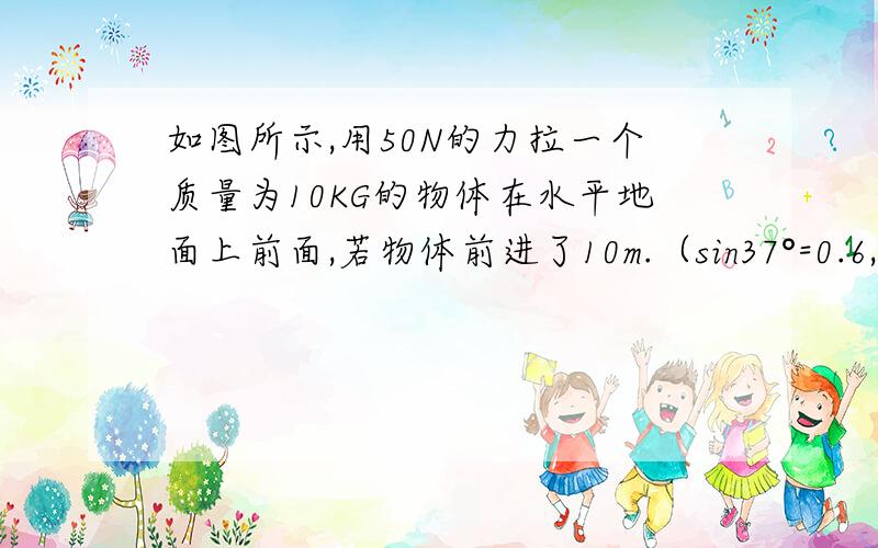 如图所示,用50N的力拉一个质量为10KG的物体在水平地面上前面,若物体前进了10m.（sin37°=0.6,cos37