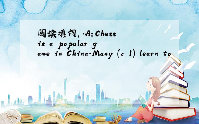 阅读填词,.A：Chess is a popular game in China.Many (c 1) learn to