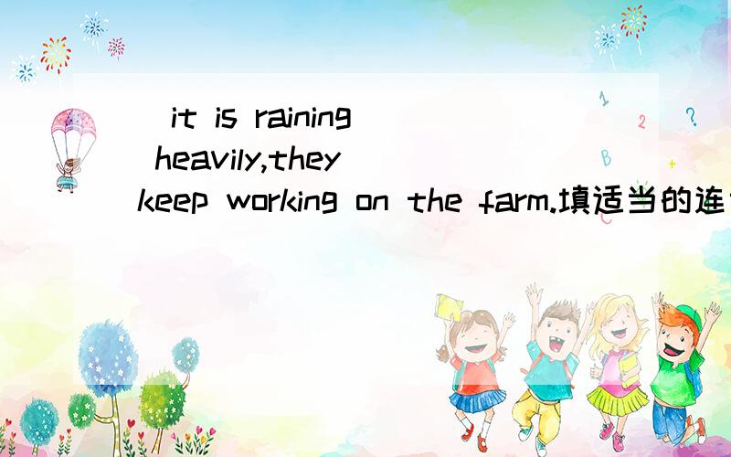 _it is raining heavily,they keep working on the farm.填适当的连词